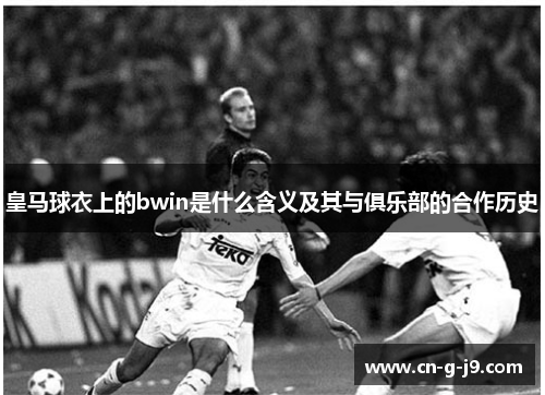 皇马球衣上的bwin是什么含义及其与俱乐部的合作历史 皇马球衣上的bwin是什么含义及其与俱乐部的合作历史