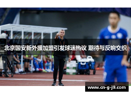 北京国安新外援加盟引发球迷热议 期待与反响交织 北京国安新外援加盟引发球迷热议 期待与反响交织