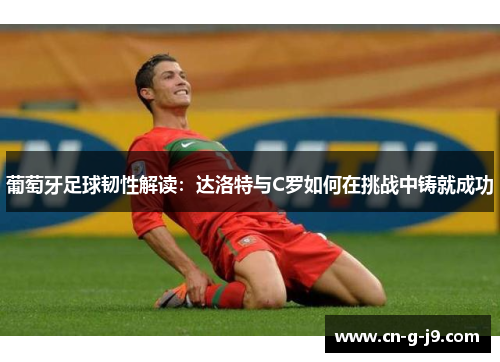葡萄牙足球韧性解读：达洛特与C罗如何在挑战中铸就成功