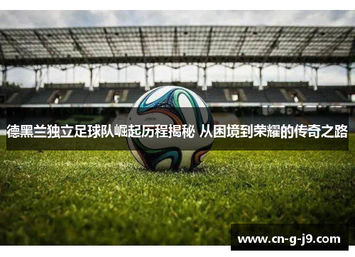德黑兰独立足球队崛起历程揭秘 从困境到荣耀的传奇之路