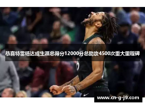 恭喜特雷杨达成生涯总得分12000分总助攻4500次重大里程碑