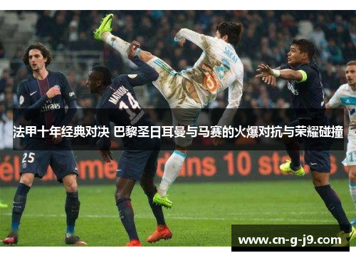 法甲十年经典对决 巴黎圣日耳曼与马赛的火爆对抗与荣耀碰撞