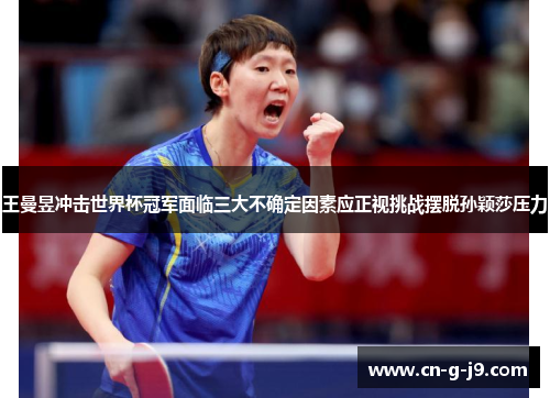 王曼昱冲击世界杯冠军面临三大不确定因素应正视挑战摆脱孙颖莎压力 王曼昱冲击世界杯冠军面临三大不确定因素应正视挑战摆脱孙颖莎压力