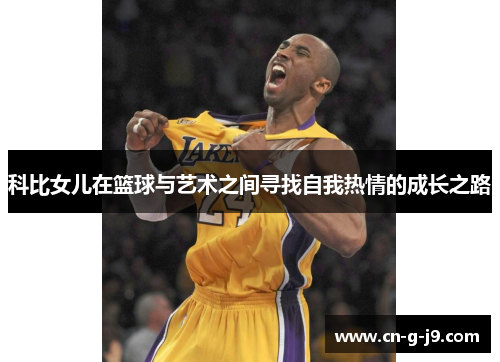 科比女儿在篮球与艺术之间寻找自我热情的成长之路 科比女儿在篮球与艺术之间寻找自我热情的成长之路