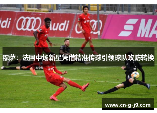穆萨:法国中场新星凭借精准传球引领球队攻防转换 穆萨:法国中场新星凭借精准传球引领球队攻防转换
