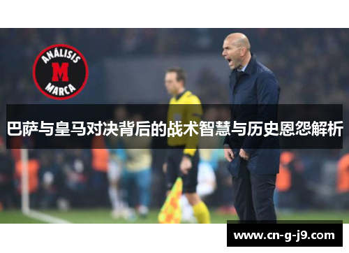 巴萨与皇马对决背后的战术智慧与历史恩怨解析