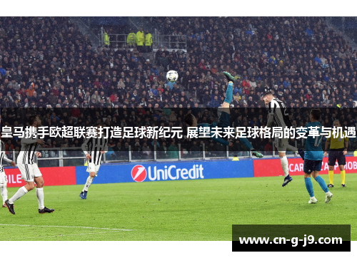 皇马携手欧超联赛打造足球新纪元 展望未来足球格局的变革与机遇