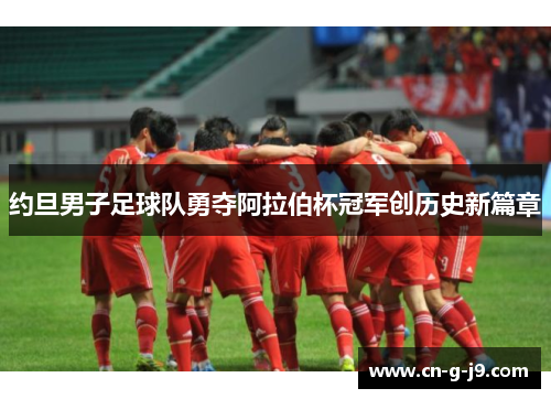 约旦男子足球队勇夺阿拉伯杯冠军创历史新篇章