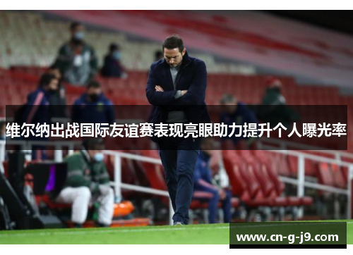 维尔纳出战国际友谊赛表现亮眼助力提升个人曝光率