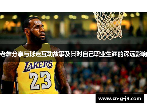 老詹分享与球迷互动故事及其对自己职业生涯的深远影响