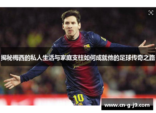 揭秘梅西的私人生活与家庭支柱如何成就他的足球传奇之路