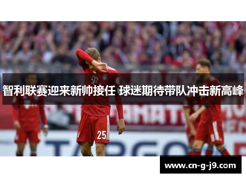 智利联赛迎来新帅接任 球迷期待带队冲击新高峰