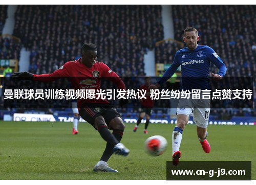 曼联球员训练视频曝光引发热议 粉丝纷纷留言点赞支持