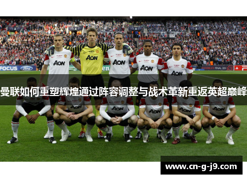 曼联如何重塑辉煌通过阵容调整与战术革新重返英超巅峰