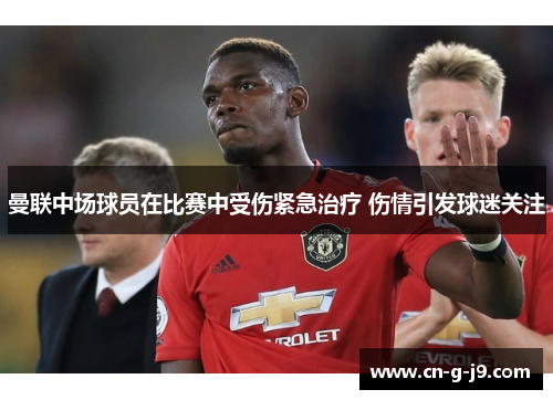 曼联中场球员在比赛中受伤紧急治疗 伤情引发球迷关注