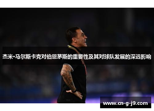 杰米·马尔斯卡克对伯恩茅斯的重要性及其对球队发展的深远影响