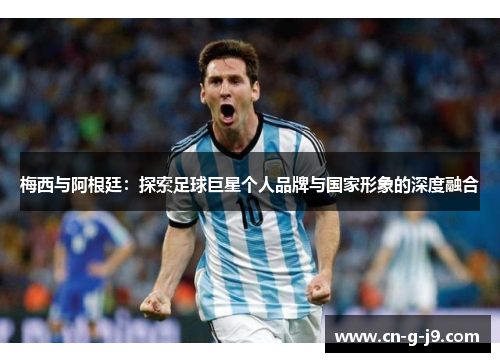 梅西与阿根廷：探索足球巨星个人品牌与国家形象的深度融合