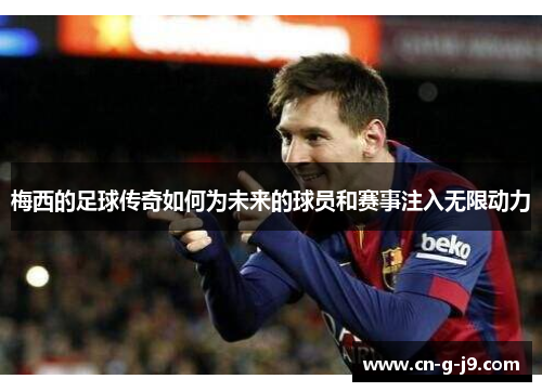 梅西的足球传奇如何为未来的球员和赛事注入无限动力