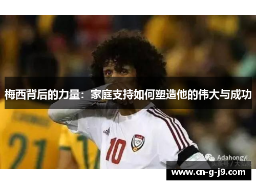 梅西背后的力量：家庭支持如何塑造他的伟大与成功