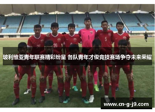 玻利维亚青年联赛精彩纷呈 各队青年才俊竞技赛场争夺未来荣耀