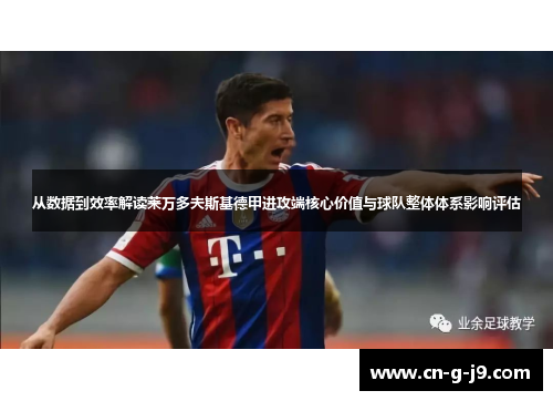 从数据到效率解读莱万多夫斯基德甲进攻端核心价值与球队整体体系影响评估