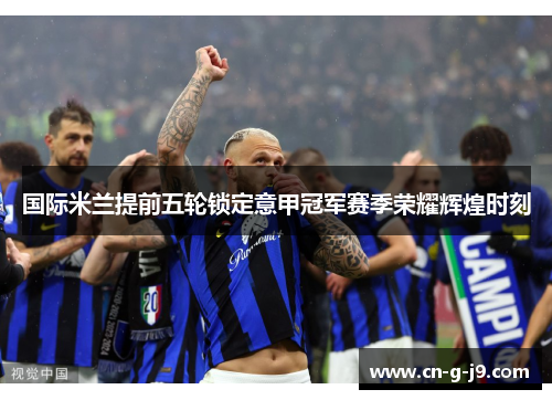国际米兰提前五轮锁定意甲冠军赛季荣耀辉煌时刻