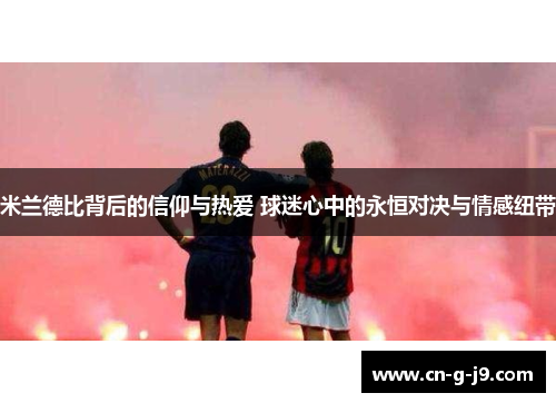 米兰德比背后的信仰与热爱 球迷心中的永恒对决与情感纽带