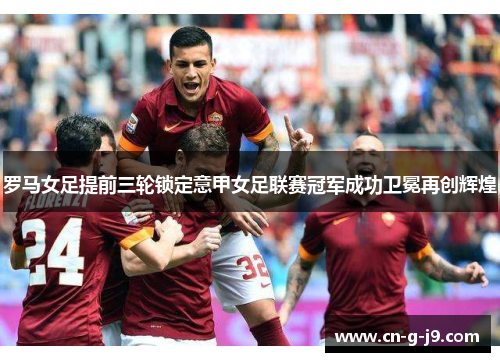 罗马女足提前三轮锁定意甲女足联赛冠军成功卫冕再创辉煌