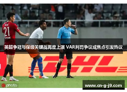 英超争冠与保级关键战再度上演 VAR判罚争议成焦点引发热议