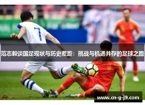 范志毅谈国足现状与历史差距：挑战与机遇并存的足球之路