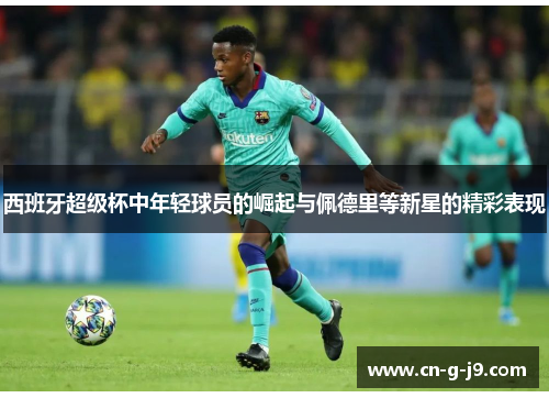 西班牙超级杯中年轻球员的崛起与佩德里等新星的精彩表现