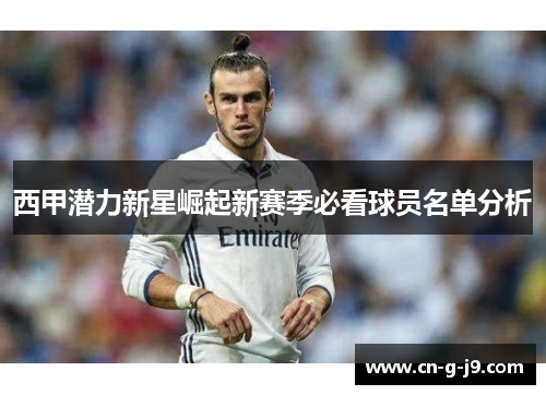 西甲潜力新星崛起新赛季必看球员名单分析