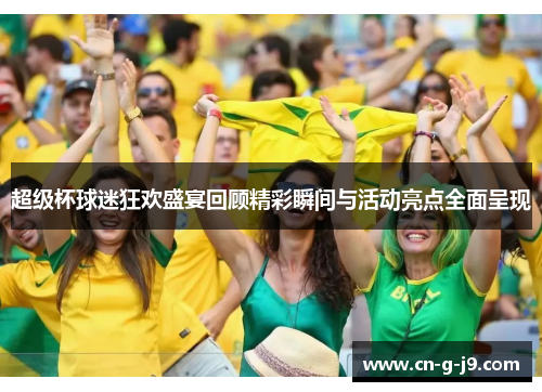 超级杯球迷狂欢盛宴回顾精彩瞬间与活动亮点全面呈现