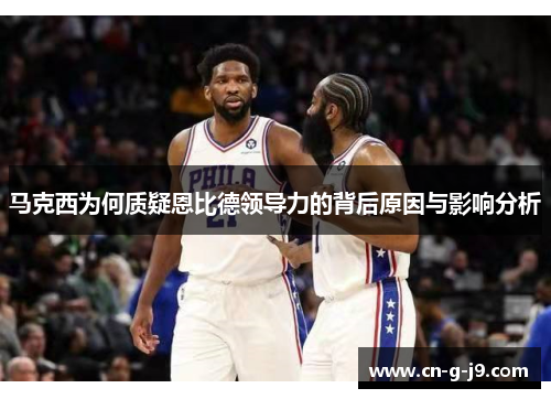 马克西为何质疑恩比德领导力的背后原因与影响分析 马克西为何质疑恩比德领导力的背后原因与影响分析