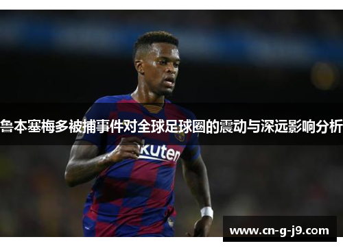 鲁本塞梅多被捕事件对全球足球圈的震动与深远影响分析 鲁本塞梅多被捕事件对全球足球圈的震动与深远影响分析