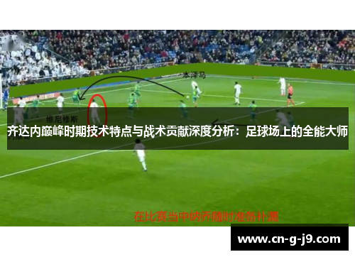 齐达内巅峰时期技术特点与战术贡献深度分析:足球场上的全能大师 齐达内巅峰时期技术特点与战术贡献深度分析:足球场上的全能大师