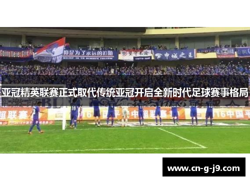 亚冠精英联赛正式取代传统亚冠开启全新时代足球赛事格局 亚冠精英联赛正式取代传统亚冠开启全新时代足球赛事格局